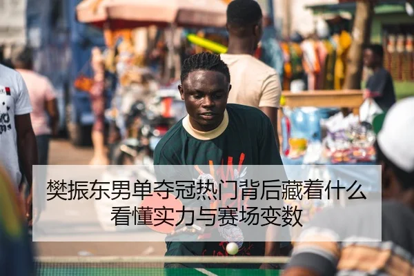 樊振东男单夺冠热门背后藏着什么 看懂实力与赛场变数